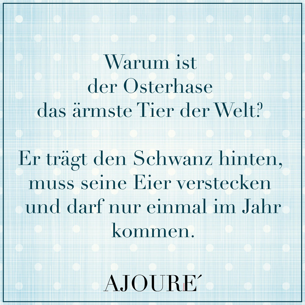 Warum ist der Osterhase das ärmste Tier der Welt? Er trägt den Schwanz hinten, muss seine Eier verstecken und darf nur einmal im Jahr kommen.